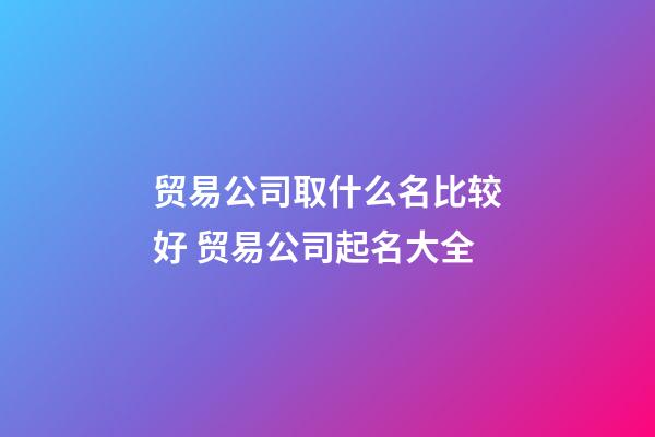 贸易公司取什么名比较好 贸易公司起名大全-第1张-公司起名-玄机派